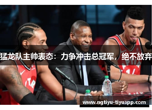 猛龙队主帅表态：力争冲击总冠军，绝不放弃