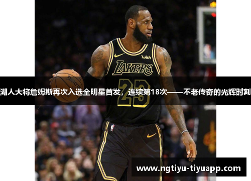 湖人大将詹姆斯再次入选全明星首发，连续第18次——不老传奇的光辉时刻