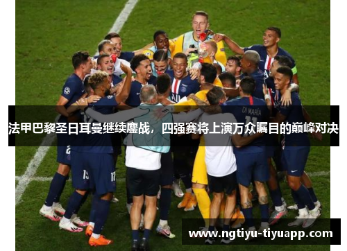 法甲巴黎圣日耳曼继续鏖战，四强赛将上演万众瞩目的巅峰对决