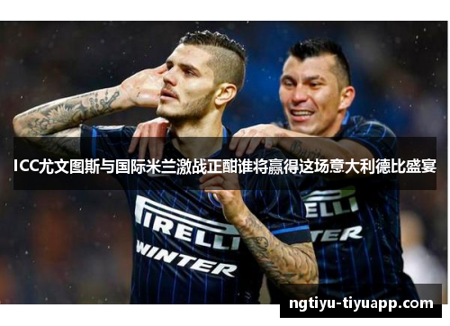 ICC尤文图斯与国际米兰激战正酣谁将赢得这场意大利德比盛宴