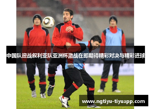 中国队迎战叙利亚队亚洲杯激战在即期待精彩对决与精彩进球