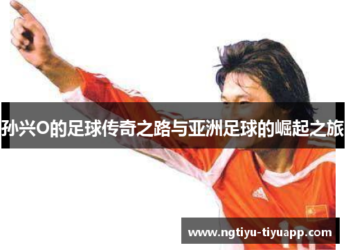 孙兴O的足球传奇之路与亚洲足球的崛起之旅