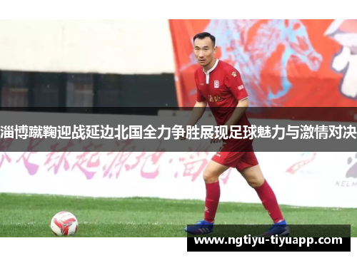 淄博蹴鞠迎战延边北国全力争胜展现足球魅力与激情对决