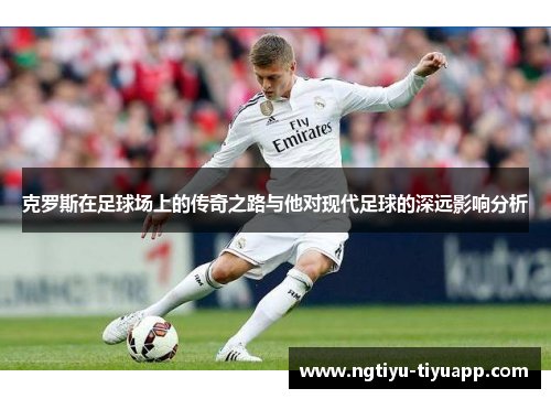 克罗斯在足球场上的传奇之路与他对现代足球的深远影响分析