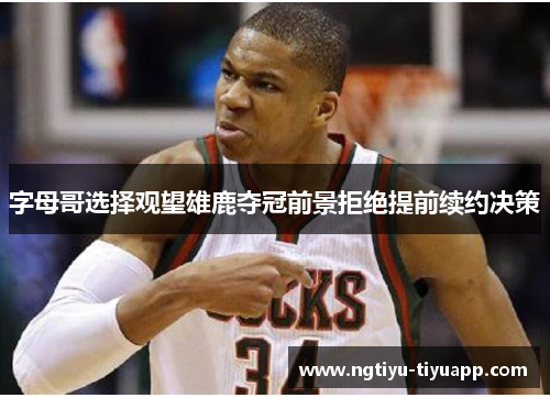字母哥选择观望雄鹿夺冠前景拒绝提前续约决策